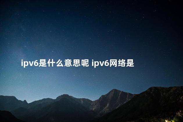 ipv6是什么意思呢 ipv6网络是啥意思